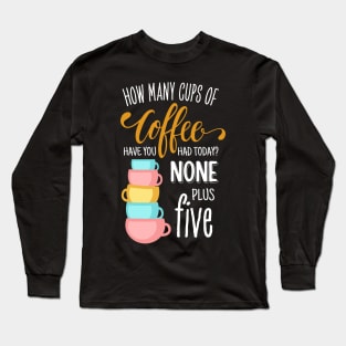 How Many Cups of Coffee Have You Had Today? None Plus Five - Black Long Sleeve T-Shirt